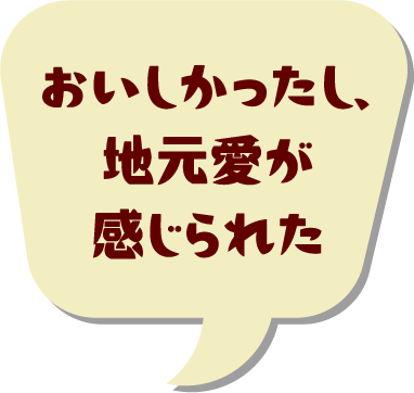 おいしかったし、地元愛が感じられた