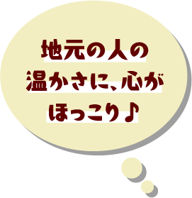 地元の人の温かさに、心がほっこり♪